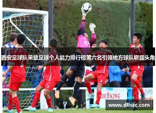 西安足球队荣登足球个人能力排行榜第六名引领地方球队崭露头角