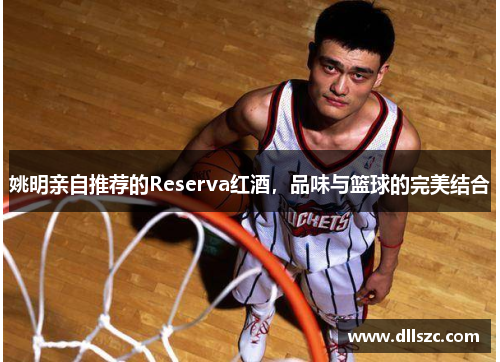 姚明亲自推荐的Reserva红酒，品味与篮球的完美结合