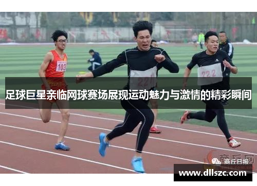 足球巨星亲临网球赛场展现运动魅力与激情的精彩瞬间