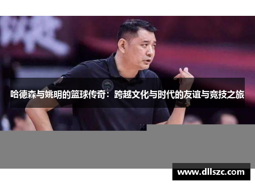 哈德森与姚明的篮球传奇：跨越文化与时代的友谊与竞技之旅
