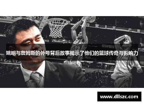 姚明与詹姆斯的外号背后故事揭示了他们的篮球传奇与影响力