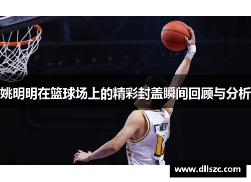 姚明明在篮球场上的精彩封盖瞬间回顾与分析
