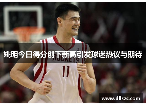 姚明今日得分创下新高引发球迷热议与期待