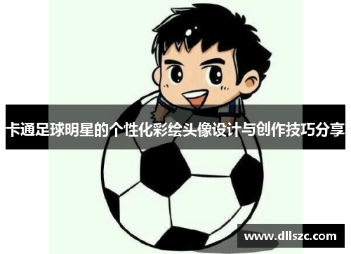 卡通足球明星的个性化彩绘头像设计与创作技巧分享