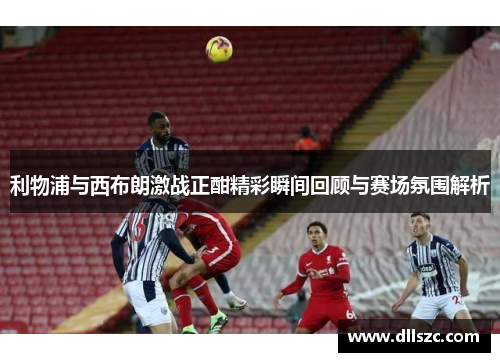 利物浦与西布朗激战正酣精彩瞬间回顾与赛场氛围解析