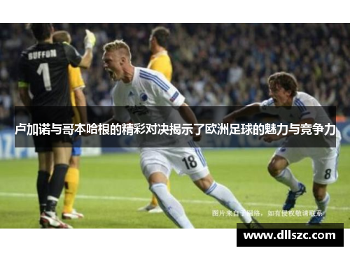 卢加诺与哥本哈根的精彩对决揭示了欧洲足球的魅力与竞争力