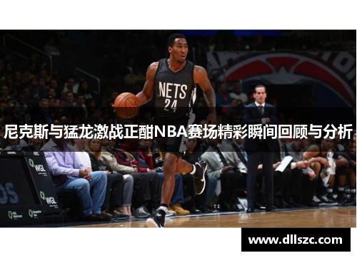 尼克斯与猛龙激战正酣NBA赛场精彩瞬间回顾与分析