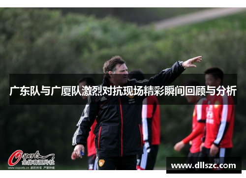 广东队与广厦队激烈对抗现场精彩瞬间回顾与分析