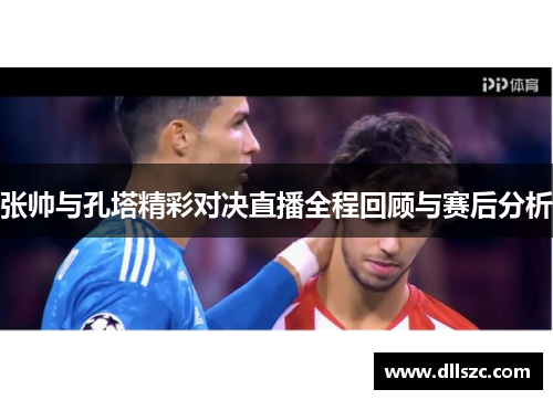 张帅与孔塔精彩对决直播全程回顾与赛后分析