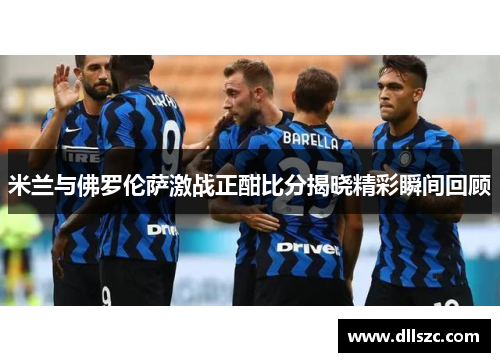 米兰与佛罗伦萨激战正酣比分揭晓精彩瞬间回顾