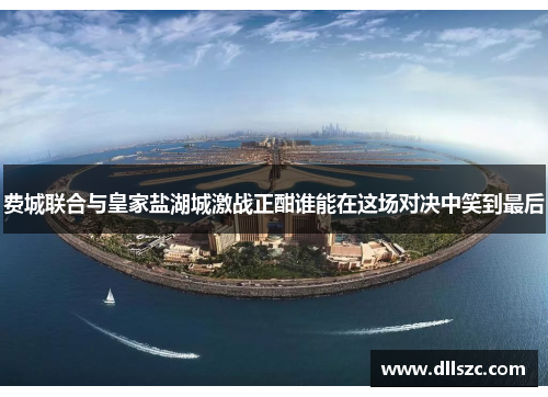 费城联合与皇家盐湖城激战正酣谁能在这场对决中笑到最后