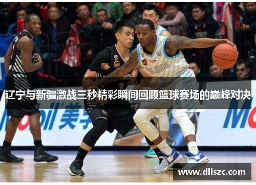 辽宁与新疆激战三秒精彩瞬间回顾篮球赛场的巅峰对决